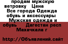 продам мужскую ветровку › Цена ­ 2 500 - Все города Одежда, обувь и аксессуары » Мужская одежда и обувь   . Дагестан респ.,Махачкала г.